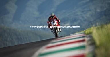 芒果体育平台：广州队对阵武汉长江，蒋光太韦世豪先发迎战三外援劲敌