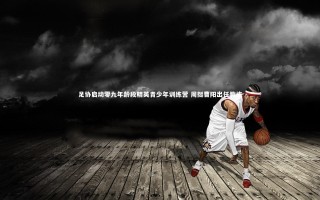 芒果体育平台-足协启动零九年龄段精英青少年训练营 周挺曹阳出任教练
