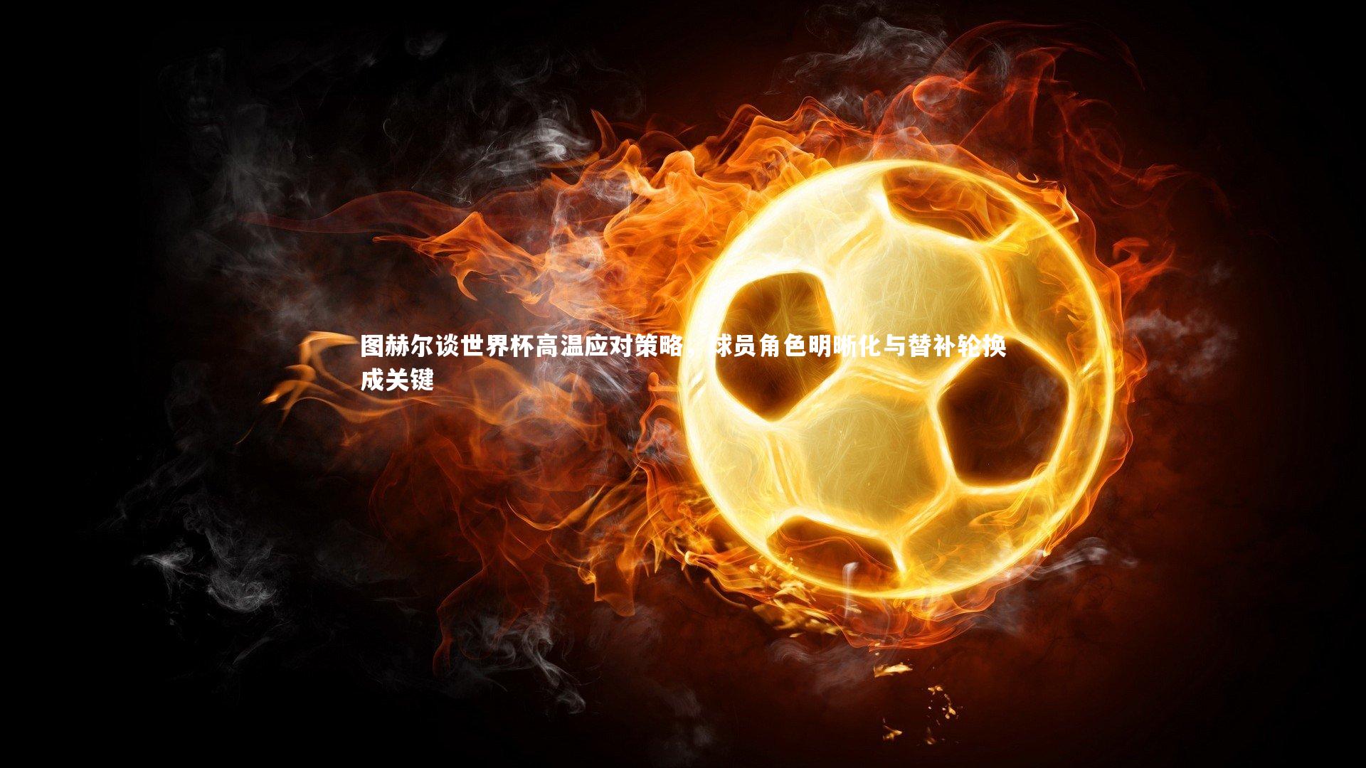 芒果体育平台_图赫尔谈世界杯高温应对策略,球员角色明晰化与替补轮换成关键-第1张图片-芒果体育 (Mango Sports) 官方平台 芒果体育平台_图赫尔谈世界杯高温应对策略,球员角色明晰化与替补轮换成关键-第1张图片-芒果体育 (Mango Sports) 官方平台